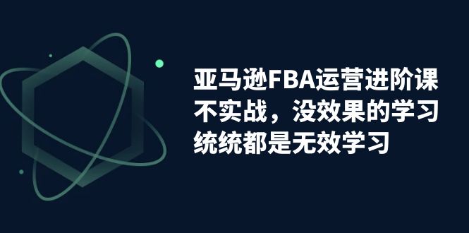亚马逊-FBA运营进阶课，不实战，没效果的学习，统统都是无效学习-梦帆创业网