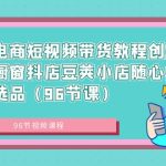 抖音电商短视频带货教程创业达人橱窗抖店豆荚小店随心推赛道选品（96节课）-梦帆创业网