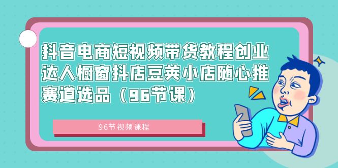 抖音电商短视频带货教程创业达人橱窗抖店豆荚小店随心推赛道选品（96节课）-梦帆创业网