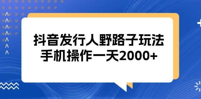 （13220期）抖音发行人野路子玩法，手机操作一天2000+-梦帆创业网