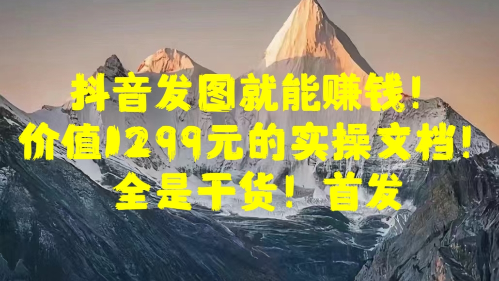 抖音发图就能赚钱！价值1299元的实操文档，全是干货！首发-梦帆创业网