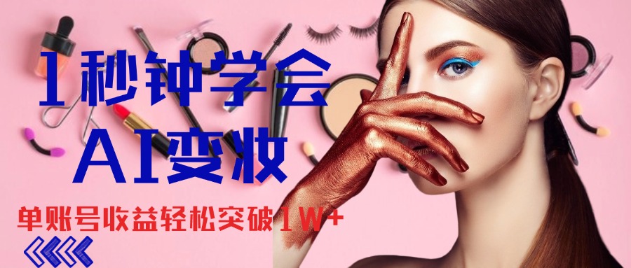 1秒钟学会AI变妆，零基础也能日赚千元，单账号收益轻松突破1W+-梦帆创业网