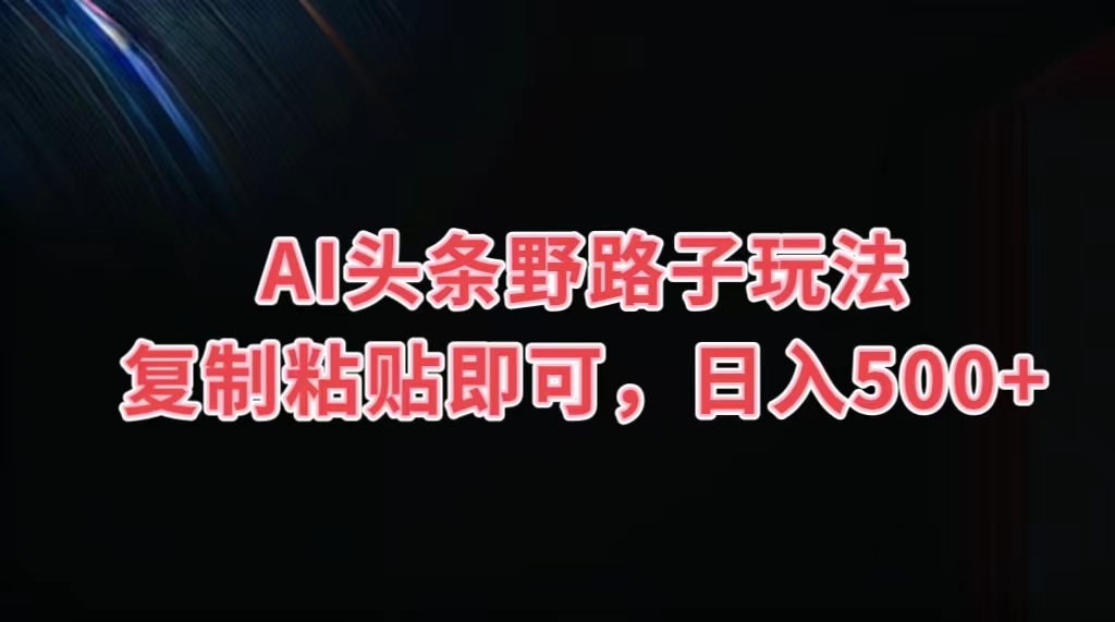 AI头条野路子玩法，复制粘贴即可，日入500+-梦帆创业网