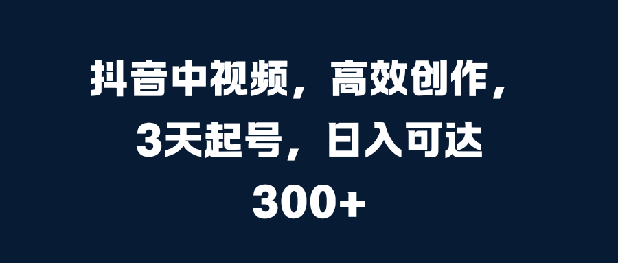 抖音中视频，高效创作，3天起号，日入可达300+-梦帆创业网