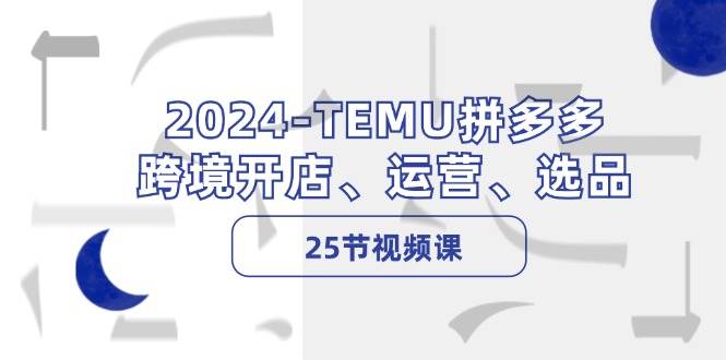 2024-TEMU拼多多·跨境开店、运营、选品（25节视频课）-梦帆创业网