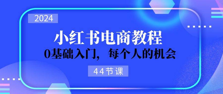 2024从0-1学习小红书电商，0基础入门，每个人的机会（44节）-梦帆创业网