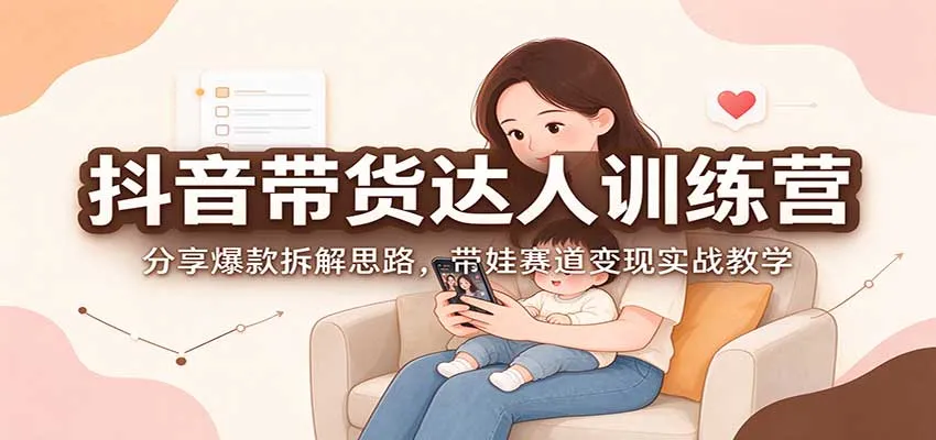 抖音带货达人训练营：分享爆款拆解思路，带娃赛道变现实战教学-梦帆创业网