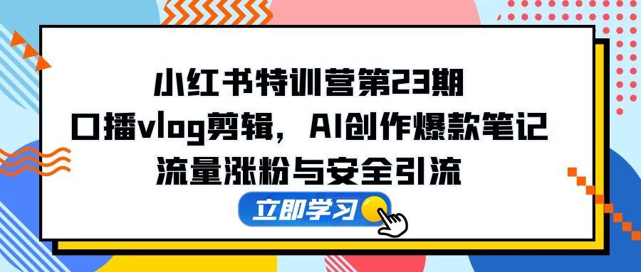 小红书特训营第23期，口播vlog剪辑，AI创作爆款笔记，流量涨粉与安全引流-梦帆创业网
