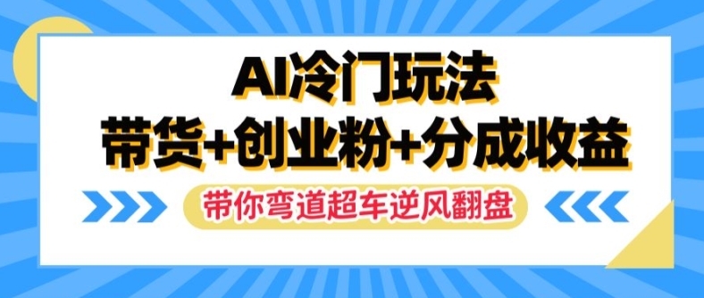 AI冷门玩法，带货+创业粉+分成收益，带你弯道超车，实现逆风翻盘【揭秘】-梦帆创业网