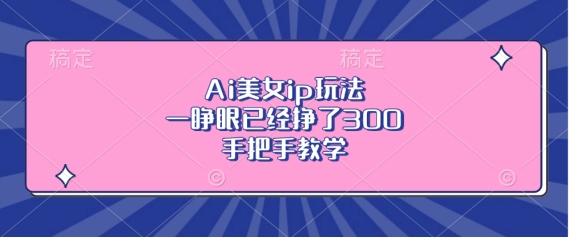 Ai美女ip玩法，一睁眼已经挣了3张，手把手教学【揭秘】-梦帆创业网