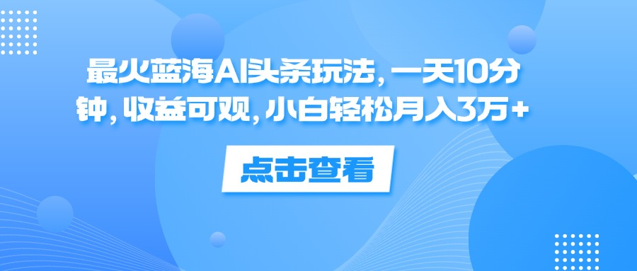 一天10分钟，收益可观，小白轻松月入3万+，最火蓝海AI头条玩法-梦帆创业网
