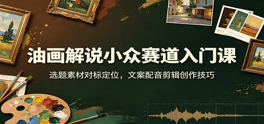 油画解说小众赛道入门课：选题素材对标定位，文案配音剪辑创作技巧-梦帆创业网
