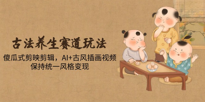 古法养生赛道玩法，傻瓜式剪映剪辑，AI+古风插画视频，保持统一风格变现-梦帆创业网