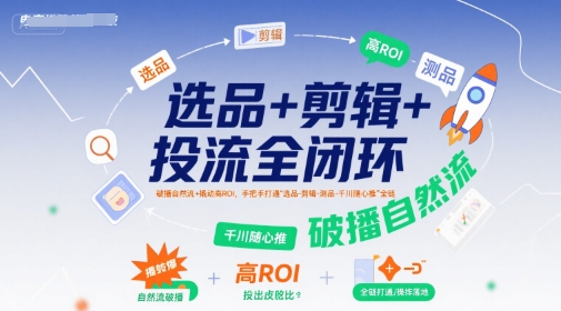 选品+剪辑+投流全闭环，破播自然流+撬动高ROI，手把手打通“选品-剪辑-测品-千川随心推”全链-梦帆创业网