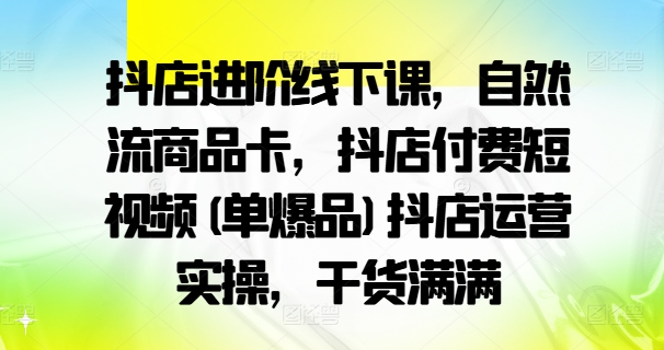 抖店进阶线下课，自然流商品卡，抖店付费短视频(单爆品)抖店运营实操，干货满满-梦帆创业网