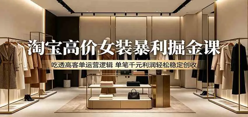淘宝高价女装暴利掘金课：吃透高客单运营逻辑，单笔千元利润轻松稳定创收-梦帆创业网