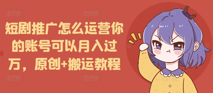 短剧推广怎么运营你的账号可以月入过万，原创+搬运教程-梦帆创业网
