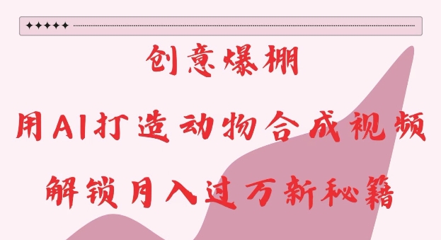 创意爆棚，用AI打造动物合成视频，解锁月入过W新秘籍【揭秘】-梦帆创业网