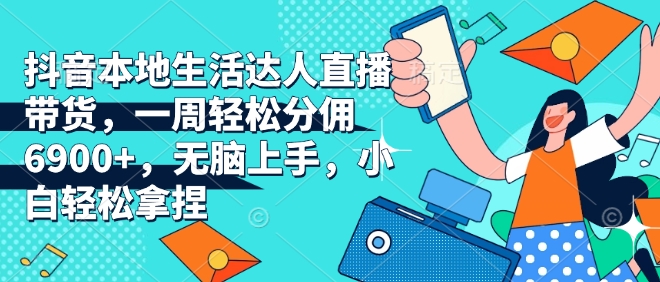 抖音本地生活达人直播带货，一周轻松分佣6900+，无脑上手，小白轻松拿捏【揭秘】-梦帆创业网
