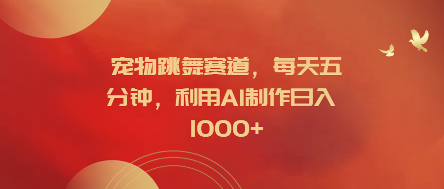宠物跳舞赛道，每天五分钟，利用AI制作日入1000+-梦帆创业网