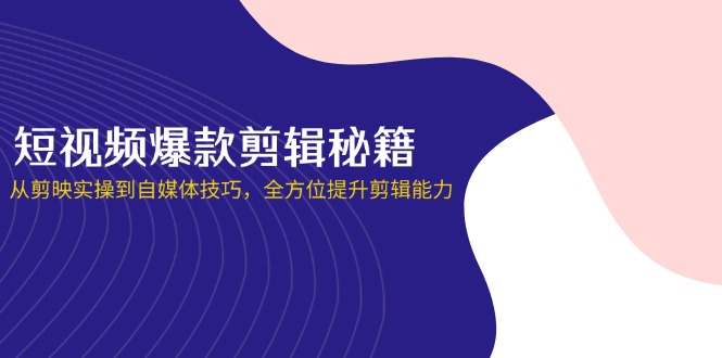 短视频爆款剪辑秘籍，从剪映实操到自媒体技巧，全方位提升剪辑能力-梦帆创业网