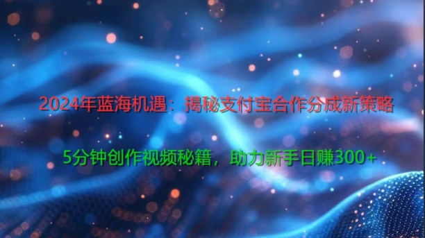 2024年蓝海机遇：揭秘支付宝合作分成新策略，5分钟创作视频秘籍，助力新手日赚3张+轻松变现-梦帆创业网