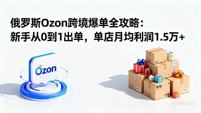 （16274期）俄罗斯Ozon跨境爆单全攻略：新手从0到1出单，单店月均利润1.5万+-梦帆创业网