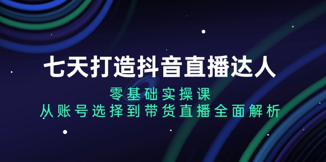 （13430期）七天打造抖音直播达人：零基础实操课，从账号选择到带货直播全面解析-梦帆创业网