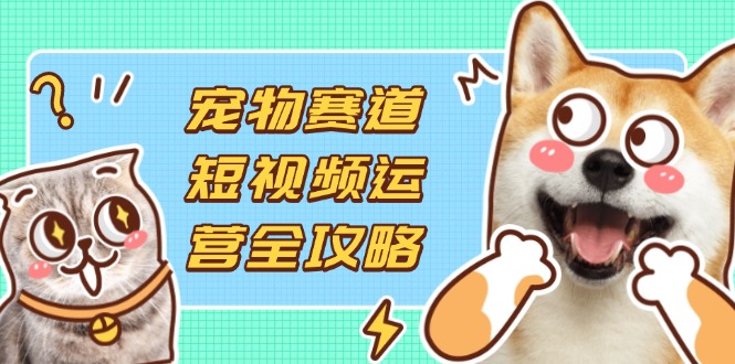 宠物赛道短视频运营全攻略，选品拍摄剪辑实操，实现流量到收益转化-梦帆创业网