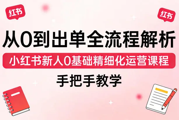 从0到出单全流程解析，小红书新人0基础精细化运营课程，手把手教学-梦帆创业网