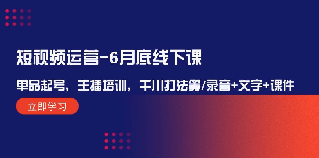 短视频运营-6月底线下课：单品起号，主播培训，千川打法等/录音+文字+课件-梦帆创业网
