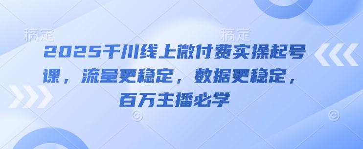 2025千川线上微付费实操起号课，流量更稳定，数据更稳定，百万主播必学-梦帆创业网