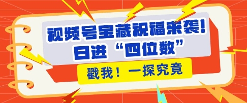 视频号宝藏祝福来袭，粉丝无忧扩张，带货效能翻倍，日进“四位数” 近在咫尺-梦帆创业网