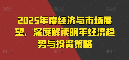 2025年度经济与市场展望，深度解读明年经济趋势与投资策略-梦帆创业网