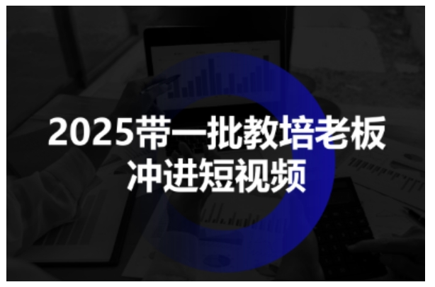 2025带一批教培老板冲进短视频，全方位助力教培人掌握短视频招生技能-梦帆创业网