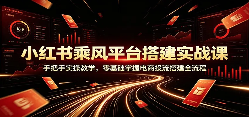 小红书乘风平台搭建实战课：手把手实操教学，零基础掌握电商投流搭建全流程-梦帆创业网
