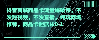 抖音商城商品卡流量爆破课，不发短视频，不发直播，纯玩商城推荐，商品卡起店从0-1-梦帆创业网