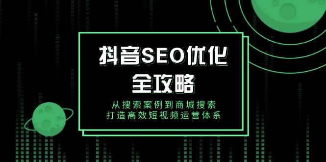 （14023期）抖音 SEO优化全攻略，从搜索案例到商城搜索，打造高效短视频运营体系-梦帆创业网