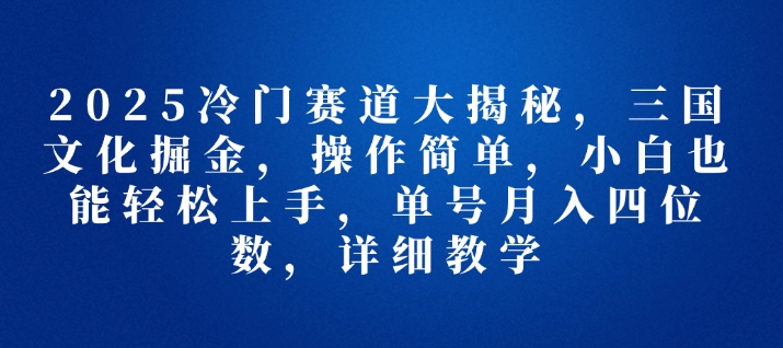 2025冷门赛道大揭秘，三国文化掘金，操作简单，小白也能轻松上手，单号月入四位数，详细教学-梦帆创业网