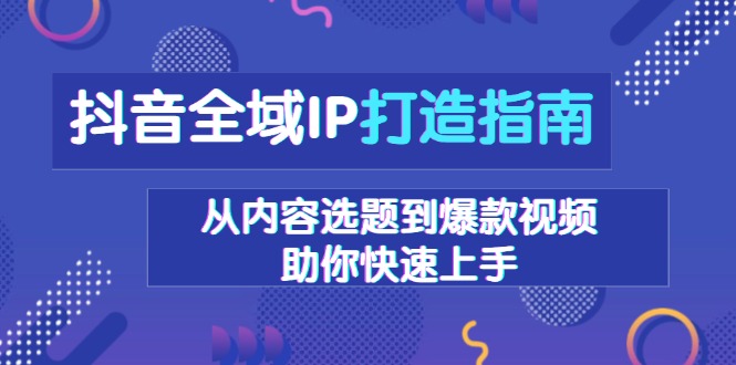 （13734期）抖音全域IP打造指南，从内容选题到爆款视频，助你快速上手-梦帆创业网