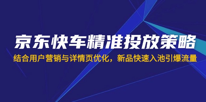 京东快车精准投放策略，结合用户营销与详情页优化，新品快速入池引爆流量-梦帆创业网