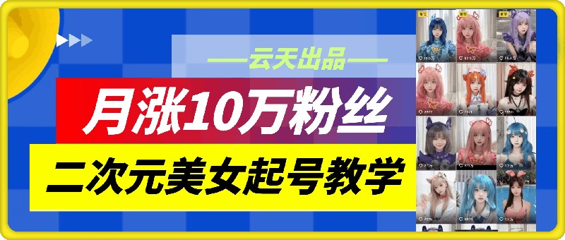 云天二次元美女起号教学，月涨10万粉丝，不判搬运-梦帆创业网