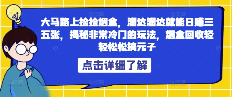 大马路上捡捡烟盒，溜达溜达就能日赚三五张，揭秘非常冷门的玩法，烟盒回收轻轻松松搞元子-梦帆创业网