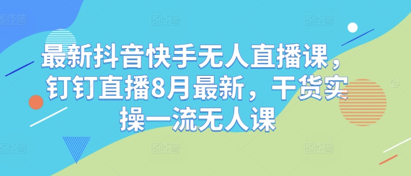 最新抖音快手无人直播课，钉钉直播8月最新，干货实操一流无人课-梦帆创业网