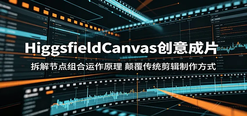 HiggsfieldCanvas创意成片：拆解节点组合运作原理，颠覆传统剪辑制作方式-梦帆创业网