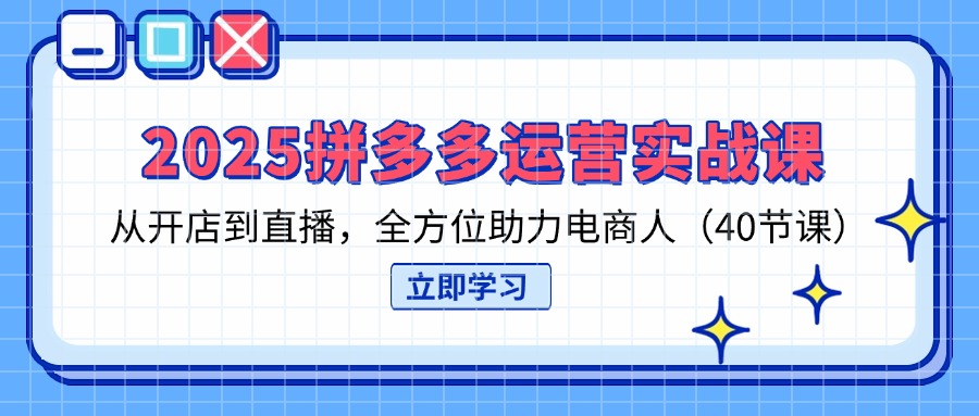 2025拼多多运营实战课，从开店到直播，全方位助力电商人(40节课-梦帆创业网