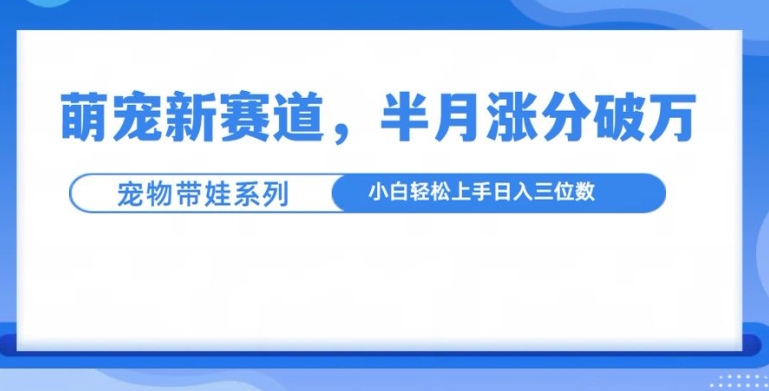 萌宠新赛道，萌宠带娃，半月涨粉10万+，小白轻松入手【揭秘】-梦帆创业网