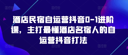 酒店民宿自运营抖音0-1进阶课，主打最懂酒店名宿人的自运营抖音打法-梦帆创业网