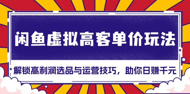 （13661期）闲鱼虚拟高客单价玩法：解锁高利润选品与运营技巧，助你日赚千元！-梦帆创业网