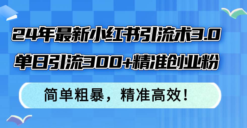 24年最新小红书引流术3.0，单日引流300+精准创业粉，简单粗暴，精准高效！-梦帆创业网